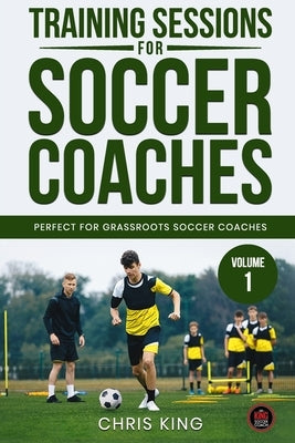 Training Sessions for Soccer Coaches Book 1: Quality drills and advice to improve your sessions by King, Chris
