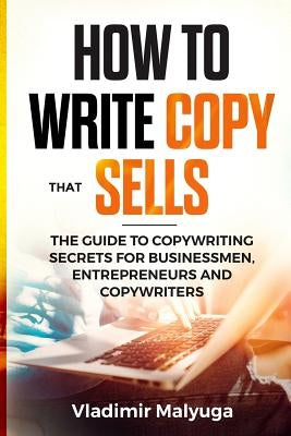 How to Write Copy That Sells: The Copywriting Secrets to Help You Promote Your Products and Services by Malyuga, Vladimir