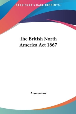 The British North America Act 1867 by Anonymous