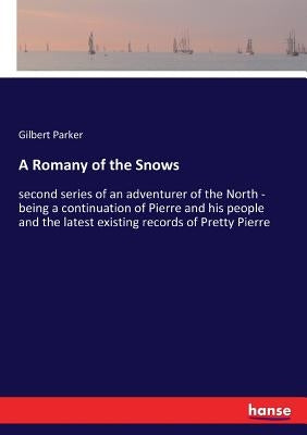 A Romany of the Snows: second series of an adventurer of the North - being a continuation of Pierre and his people and the latest existing records of by Parker, Gilbert
