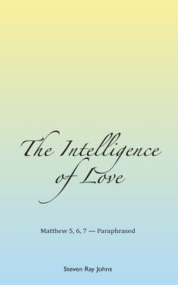 The Intelligence of Love: Matthew 5, 6, 7 - Paraphrased by Johns, Steven Ray
