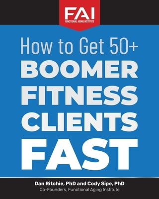 How to Get 50+Boomer Fitness Clients Fast: Functional Aging Institute by Sipe, Cody