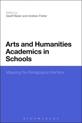 Arts and Humanities Academics in Schools: Mapping the Pedagogical Interface by Baker, Geoff