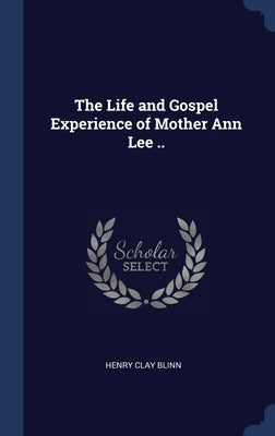 The Life and Gospel Experience of Mother Ann Lee .. by Blinn, Henry Clay