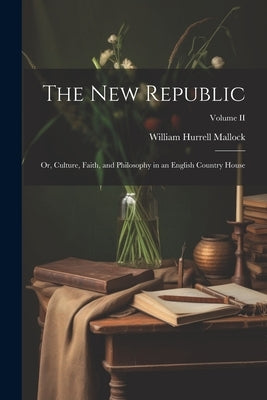 The New Republic: Or, Culture, Faith, and Philosophy in an English Country House; Volume II by Mallock, William Hurrell