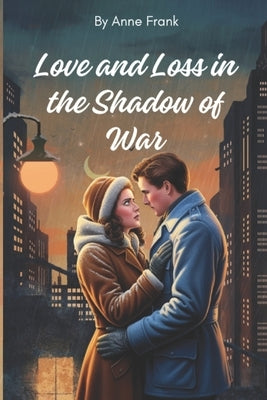 Love and Loss in the Shadow of War by Frank, Anne