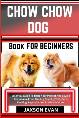 Chow Chow Dog Book for Beginners: Essential Guide To Raise Your Perfect And Loving Companion From Finding, Training Tips, Care, Feeding, Reproduction by Evan, Jaxson