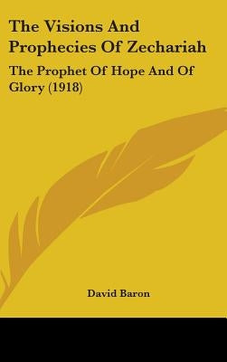 The Visions And Prophecies Of Zechariah: The Prophet Of Hope And Of Glory (1918) by Baron, David