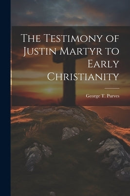 The Testimony of Justin Martyr to Early Christianity by Purves, George T.