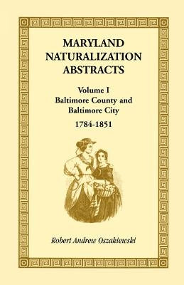 Maryland Naturalization Abstracts, Volume 1: Baltimore County and Baltimore City, 1784-1851 by Oszakiewski, Robert A.
