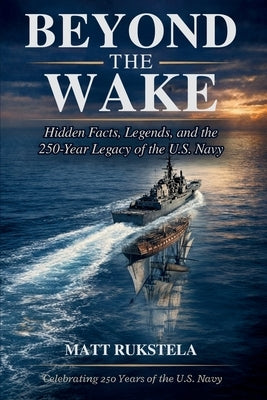 Beyond the Wake: Hidden Facts, Legends, and the 250-year Legacy of the U.S. Navy Surprising Stories, Historic Ships, Naval Warfare, Technology, and He by Rukstela, Matt