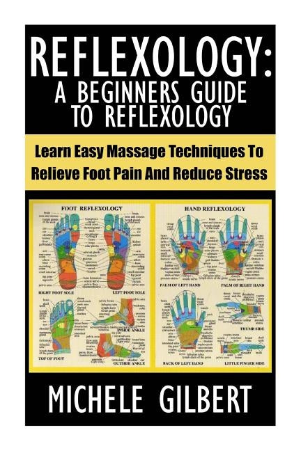 Reflexology: A Beginners Guide To Reflexology: Learn Easy Massage Techniques To Relieve Foot Pain And Reduce Stress by Gilbert, Michele
