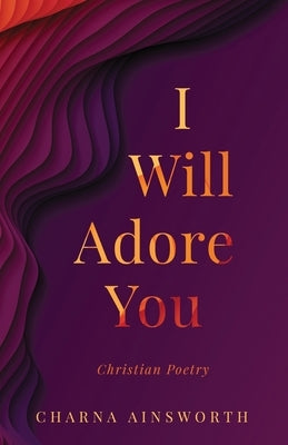 I Will Adore You: Christian Poetry by Ainsworth, Charna