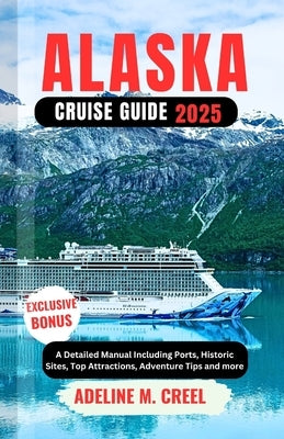 Alaska Cruise Guide 2025: A Detailed Manual Including Ports, Historic Sites, Top Attractions, Adventure Tips and more by M. Creel, Adeline