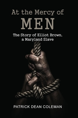 At the Mercy of Men: The Story of Elliot Brown, a Maryland Slave by Coleman, Patrick Dean