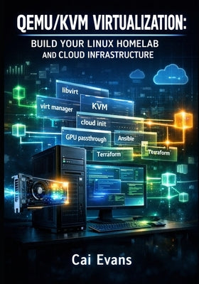 Qemu/Kvm Virtualization: Build Your Linux Homelab and Cloud Infrastructure: Complete Guide to VM Management, Gpu Passthrough, Networking, and Automati by Evans, Cai