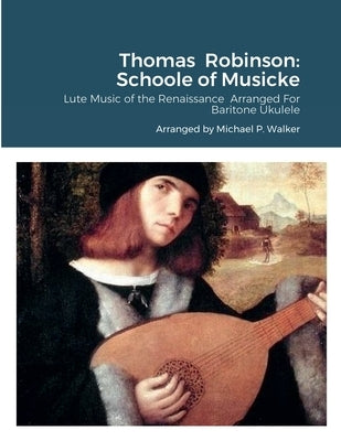 Thomas Robinson: Schoole of Musicke: Lute Music of the Renaissance Arranged For Baritone Ukulele by Walker, Michael