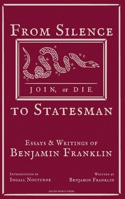 From Silence to Statesman: Essays and Writings of Benjamin Franklin by Franklin, Benjamin