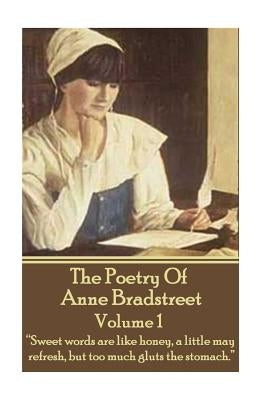 The Poetry Of Anne Bradstreet. Volume 1: "Sweet words are like honey, a little may refresh, but too much gluts the stomach." by Bradstreet, Anne