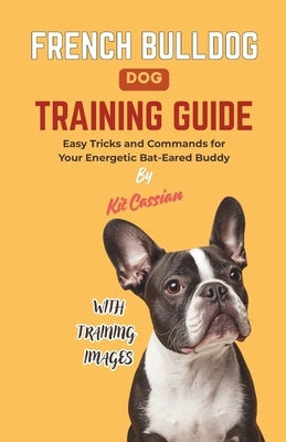 French Bulldog Dog Training Guide: Easy Tricks and Commands for Your Energetic Bat-Eared Buddy by Cassian, Kit