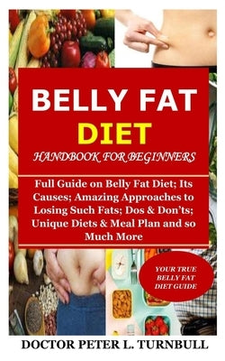 Belly Fat Diet Handbook for Beginners: Full Guide on Belly Fat Diet; Its Causes; Amazing Approaches to Losing Such Fats; Dos & Don'ts; Unique Diets & by Turnbull, Doctor Peter L.