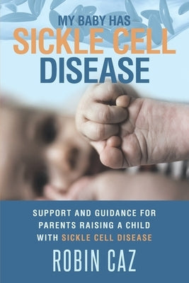 My Baby has Sickle Cell Disease: Support and guidance for parents raising a child with Sickle Cell Disease. by Caz, Robin
