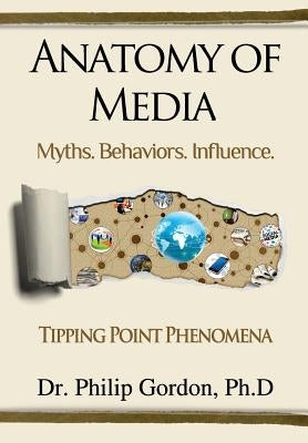 Anatomy of Media: Myths. Behaviors. Influence. by Gordon Phd, Philip