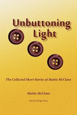 Unbuttoning Light: The Collected Short Stories of Mattie McClane by McClane, Mattie