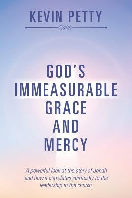 God's Immeasurable Grace and Mercy: A Powerful Look at the Story of Jonah and How It Correlates Spiritually to the Leadership in the Church. by Petty, Kevin
