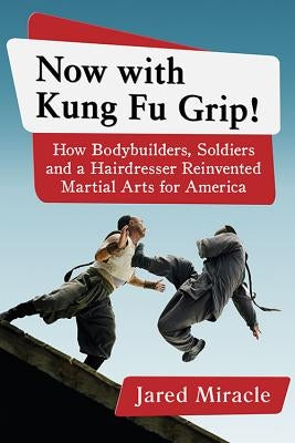 Now with Kung Fu Grip!: How Bodybuilders, Soldiers and a Hairdresser Reinvented Martial Arts for America by Miracle, Jared