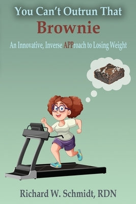 You Can't Outrun that Brownie: An Innovative, Inverse APProach to Losing Weight by Schmidt Rdn, Richard W.