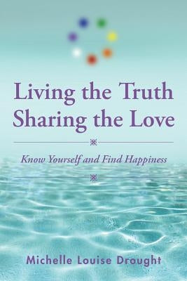 Living the Truth, Sharing the Love: Know Yourself and Find Happiness by Drought, Michelle Louise