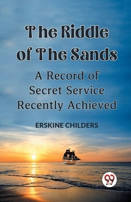The Riddle Of The Sands A Record of Secret Service Recently Achieved by Childers Erskine