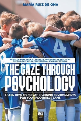 The Gaze Through Psychology: Learn How to Create Learning Environments for Your Football Teams by Ruiz de Oña, María