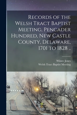 Records of the Welsh Tract Baptist Meeting, Pencader Hundred, New Castle County, Delaware, 1701 to 1828 .. by Welsh Tract Baptist Meeting (New Castle
