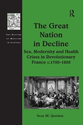 The Great Nation in Decline: Sex, Modernity and Health Crises in Revolutionary France c.1750-1850 by Quinlan, Sean M.