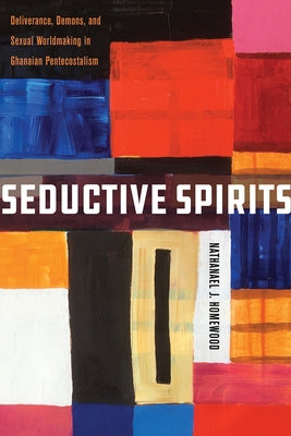 Seductive Spirits: Deliverance, Demons, and Sexual Worldmaking in Ghanaian Pentecostalism by Homewood, Nathanael