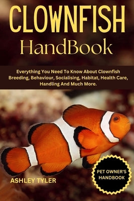 Clownfish Handbook: Everything You Need To Know About Clownfish Breeding, Behaviour, Socialising, Habitat, Health Care, Handling And Much More. by Tyler, Ashley