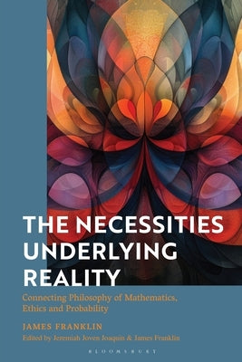 The Necessities Underlying Reality: Connecting Philosophy of Mathematics, Ethics and Probability by Franklin, James