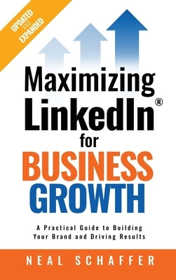 Maximizing LinkedIn for Business Growth, Updated and Expanded: A Practical Guide to Building Your Brand and Driving Results by Schaffer, Neal