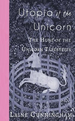Utopia of the Unicorn: The Hunt of the Unicorn Tapestries by Cunningham, Laine