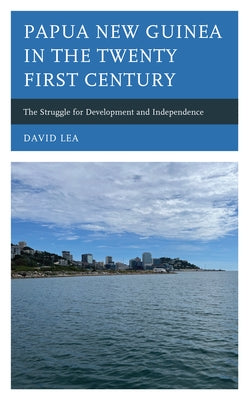 Papua New Guinea in the Twenty-First Century: The Struggle for Development and Independence by Lea, David