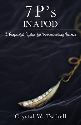 7 P's in a Pod: A Purposeful System for Home Schooling Success by Twibell, Crystal W.