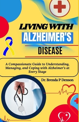 Living With Alzheimer's Disease: A Compassionate Guide to Understanding, Managing, and Coping with Alzheimer's at Every Stage by Denson, Brenda P.