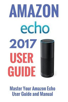Amazon Echo: Master Your Amazon Echo; User Guide and Manual by Thompson, Jeff