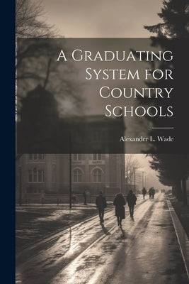 A Graduating System for Country Schools by Wade, Alexander L. 1832-1904