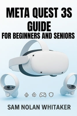 Meta Quest 3s Guide for Beginners and Seniors: The Complete User Manual for Setup, Gaming, Fitness, Safety, and Hidden Features by Whitaker, Sam Nolan