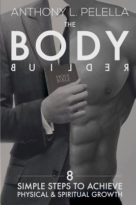 The Bodybuilder: 8 Simple Steps to achieve physical and spiritual growth by Pelella, Anthony L.