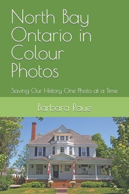 North Bay Ontario in Colour Photos: Saving Our History One Photo at a Time by Raue, Barbara