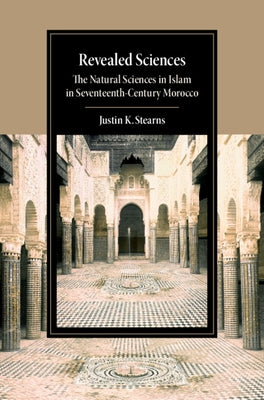 Revealed Sciences: The Natural Sciences in Islam in Seventeenth-Century Morocco by Stearns, Justin K.